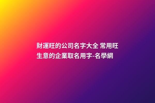 財運旺的公司名字大全 常用旺生意的企業取名用字-名學網-第1張-公司起名-玄機派